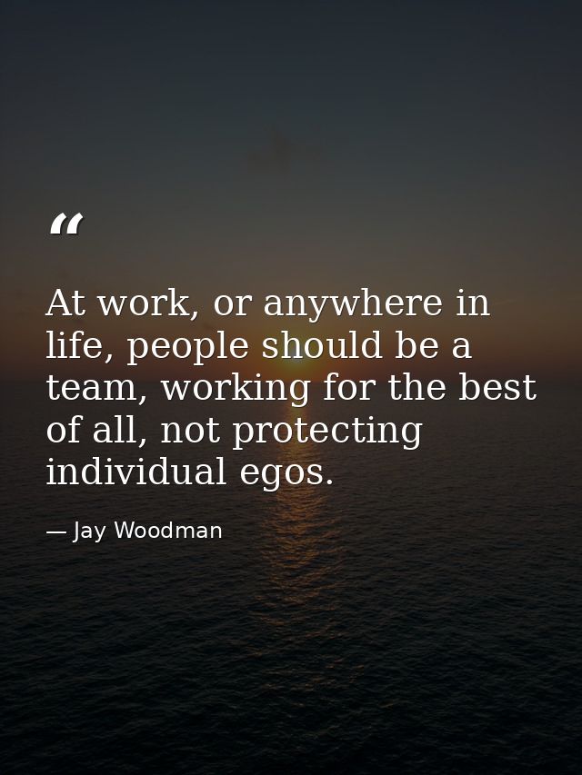 At work, or anywhere in life, people should be a team, working for the best of all, not protecting individual egos. — Jay Woodman