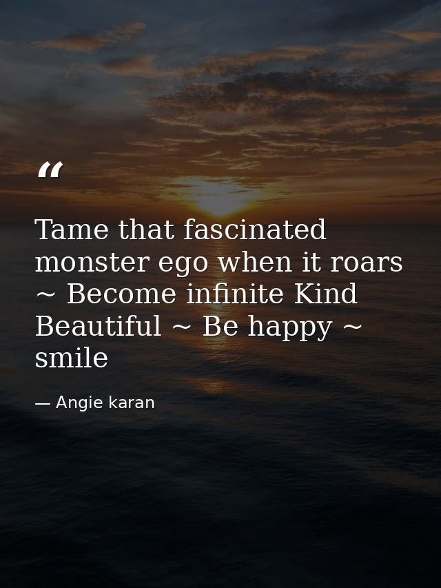 Tame that fascinated monster ego when it roars ~ Become infinite Kind Beautiful ~ Be happy ~ smile — Angie karan
