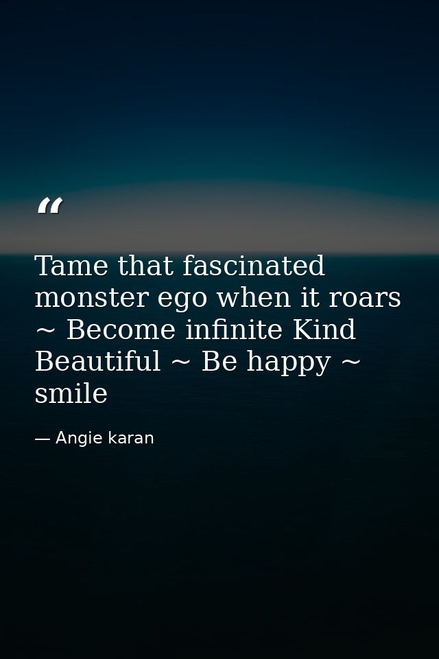 Tame that fascinated monster ego when it roars ~ Become infinite Kind Beautiful ~ Be happy ~ smile — Angie karan