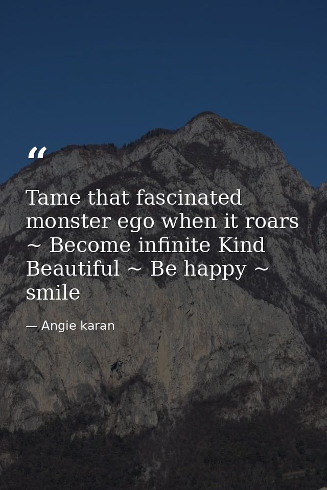 Tame that fascinated monster ego when it roars ~ Become infinite Kind Beautiful ~ Be happy ~ smile — Angie karan