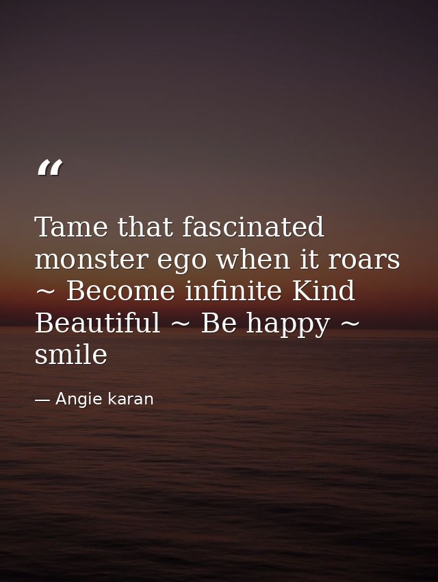 Tame that fascinated monster ego when it roars ~ Become infinite Kind Beautiful ~ Be happy ~ smile — Angie karan
