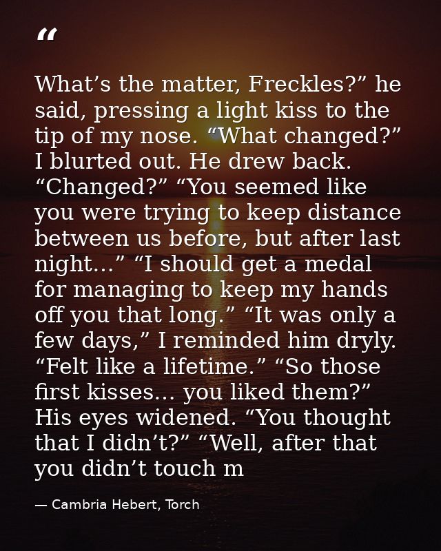 What’s the matter, Freckles?” he said, pressing a light kiss to the tip of my nose. “What changed?” I blurted out. He dr — Cambria Hebert, Torch