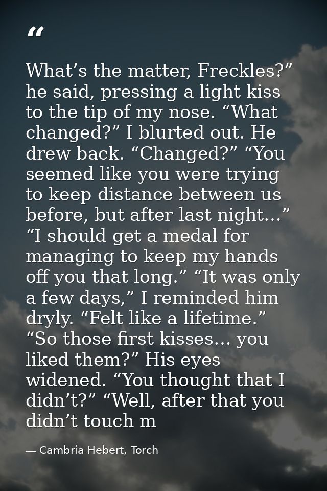 What’s the matter, Freckles?” he said, pressing a light kiss to the tip of my nose. “What changed?” I blurted out. He dr — Cambria Hebert, Torch