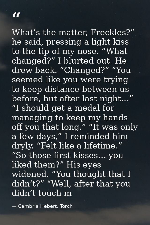 What’s the matter, Freckles?” he said, pressing a light kiss to the tip of my nose. “What changed?” I blurted out. He dr — Cambria Hebert, Torch