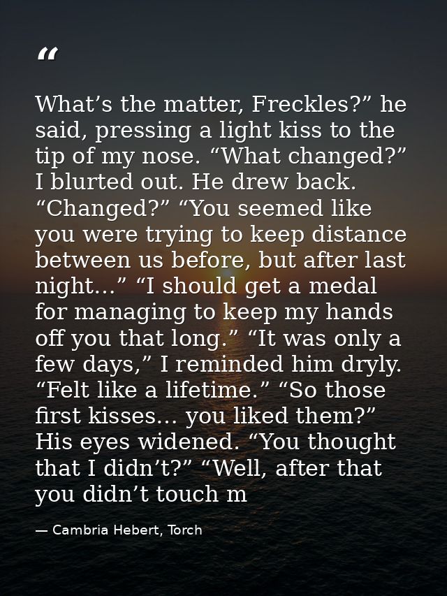 What’s the matter, Freckles?” he said, pressing a light kiss to the tip of my nose. “What changed?” I blurted out. He dr — Cambria Hebert, Torch