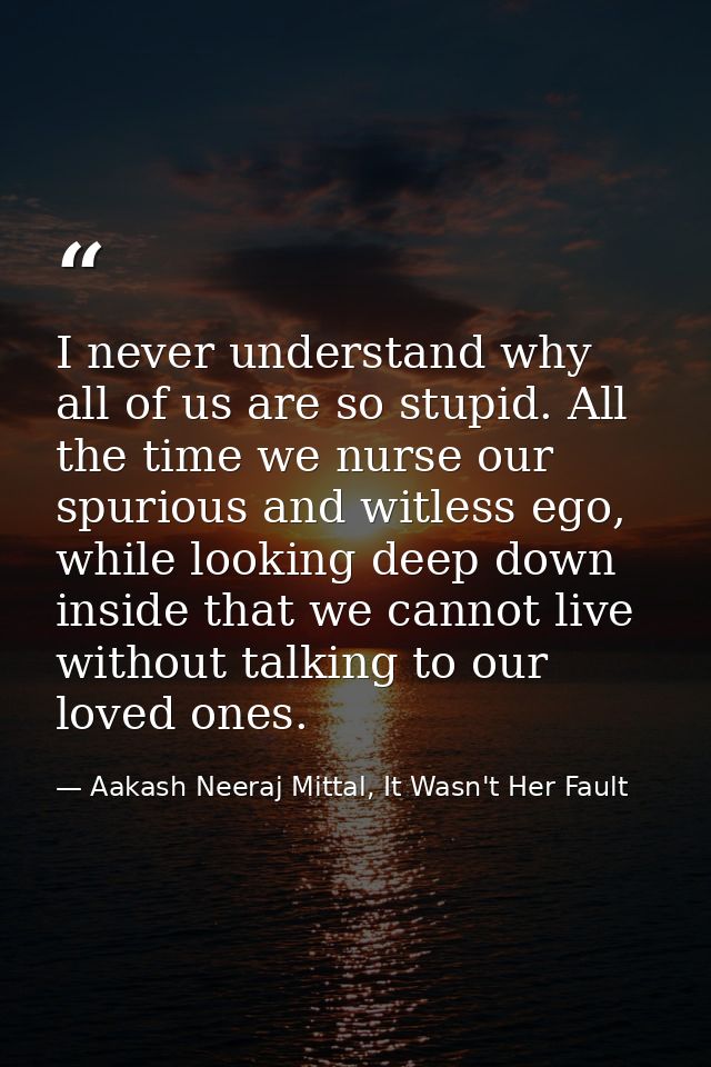 I never understand why all of us are so stupid. All the time we nurse our spurious and witless ego, while looking deep d — Aakash Neeraj Mittal, It Wasn't Her Fault