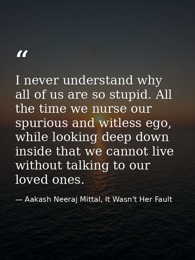 I never understand why all of us are so stupid. All the time we nurse our spurious and witless ego, while looking deep d — Aakash Neeraj Mittal, It Wasn't Her Fault