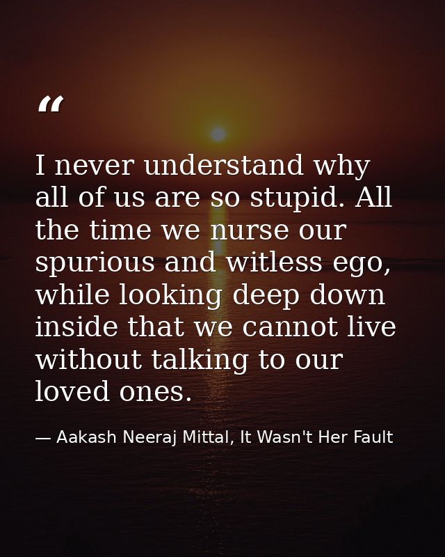 I never understand why all of us are so stupid. All the time we nurse our spurious and witless ego, while looking deep d — Aakash Neeraj Mittal, It Wasn't Her Fault