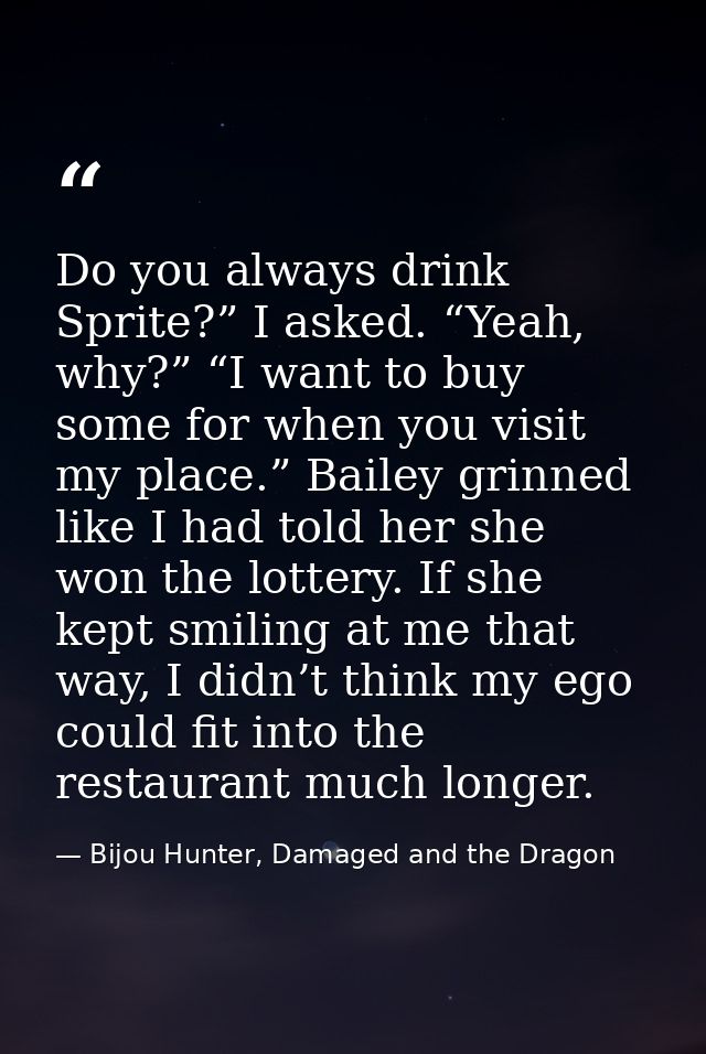 Do you always drink Sprite?” I asked. “Yeah, why?” “I want to buy some for when you visit my place.” Bailey grinned like — Bijou Hunter, Damaged and the Dragon