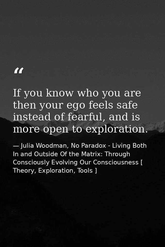 If you know who you are then your ego feels safe instead of fearful, and is more open to exploration. — Julia Woodman, No Paradox - Living Both In and Outside Of the Matrix: Through Consciously Evolving Our Consciousness [ Theory, Exploration, Tools ]