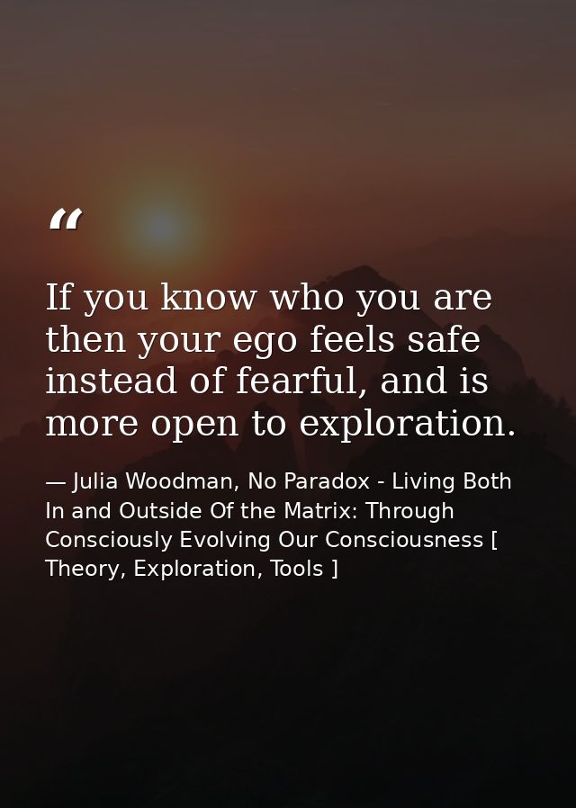 If you know who you are then your ego feels safe instead of fearful, and is more open to exploration. — Julia Woodman, No Paradox - Living Both In and Outside Of the Matrix: Through Consciously Evolving Our Consciousness [ Theory, Exploration, Tools ]