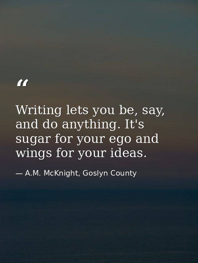 Writing lets you be, say, and do anything. It's sugar for your ego and wings for your ideas. — A.M. McKnight, Goslyn County