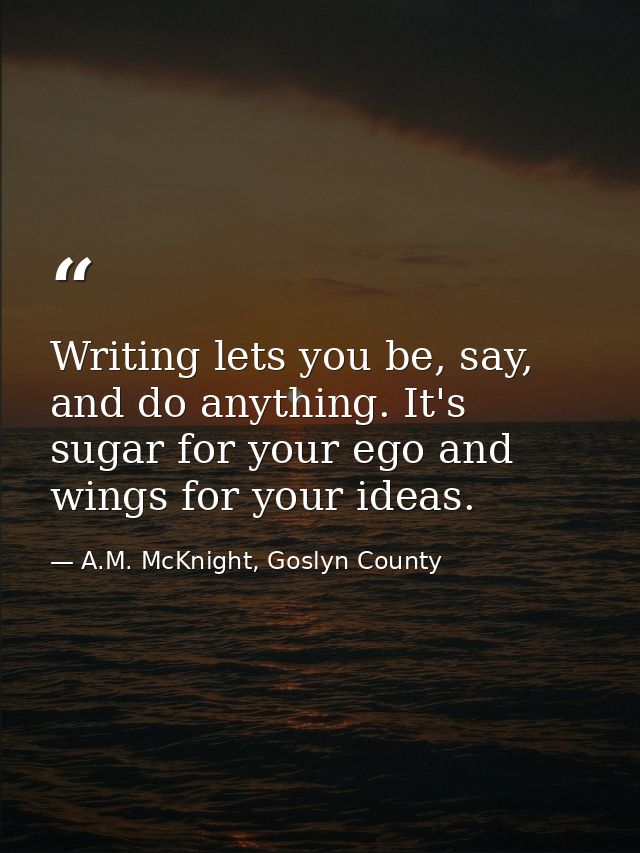 Writing lets you be, say, and do anything. It's sugar for your ego and wings for your ideas. — A.M. McKnight, Goslyn County