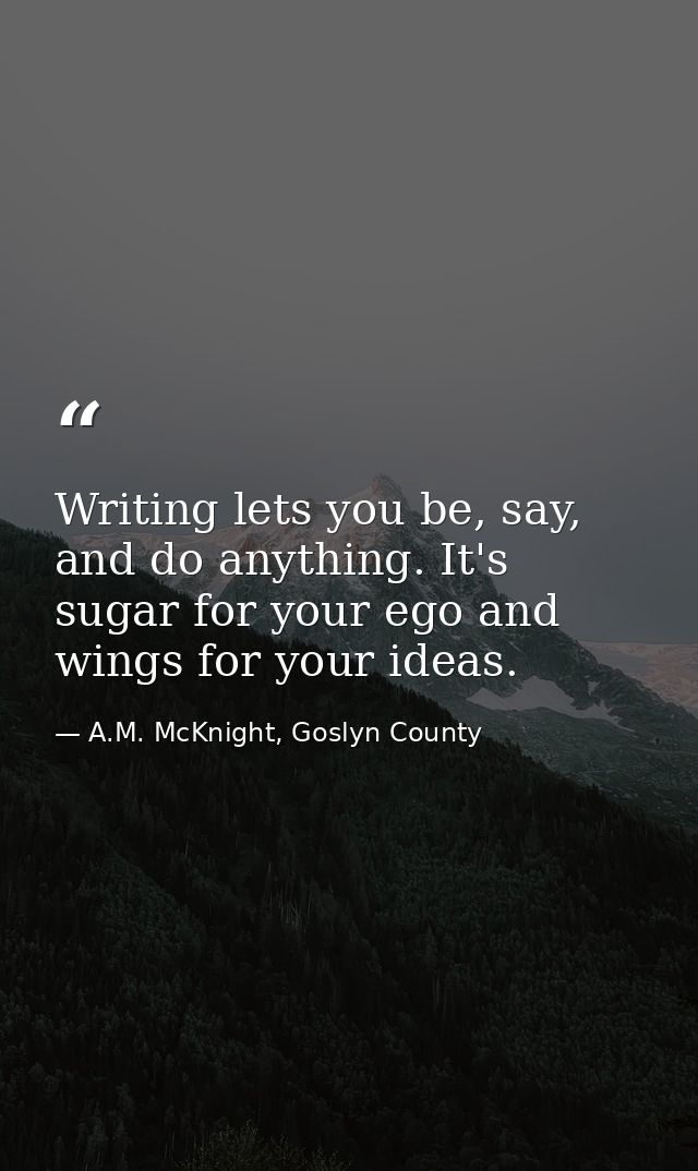 Writing lets you be, say, and do anything. It's sugar for your ego and wings for your ideas. — A.M. McKnight, Goslyn County
