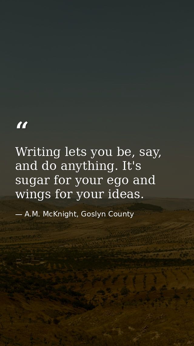 Writing lets you be, say, and do anything. It's sugar for your ego and wings for your ideas. — A.M. McKnight, Goslyn County