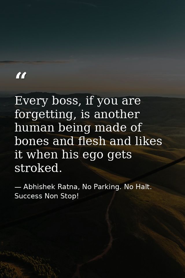 Every boss, if you are forgetting, is another human being made of bones and flesh and likes it when his ego gets stroked — Abhishek Ratna, No Parking. No Halt. Success Non Stop!