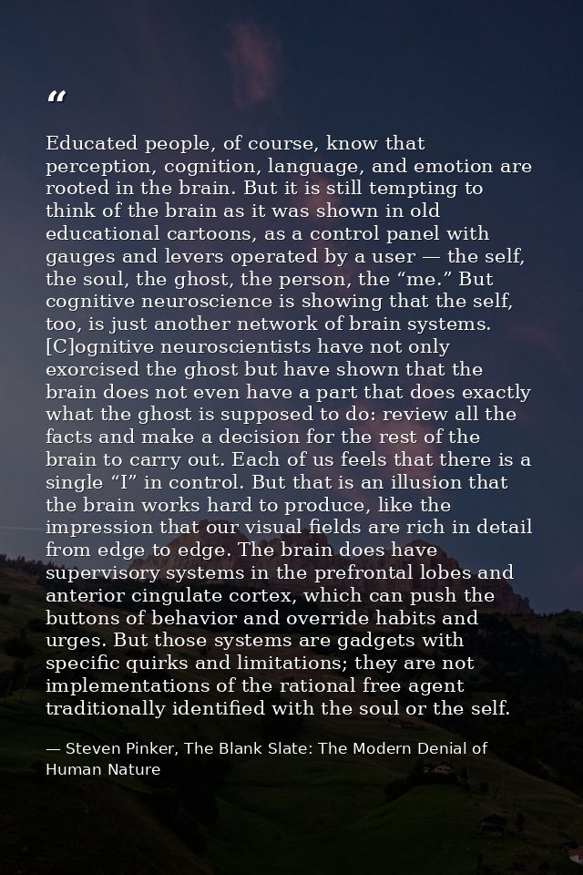 Educated people, of course, know that perception, cognition, language, and emotion are rooted in the brain. But it is st — Steven Pinker, The Blank Slate: The Modern Denial of Human Nature