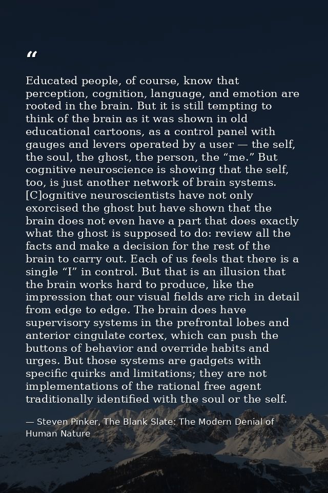 Educated people, of course, know that perception, cognition, language, and emotion are rooted in the brain. But it is st — Steven Pinker, The Blank Slate: The Modern Denial of Human Nature