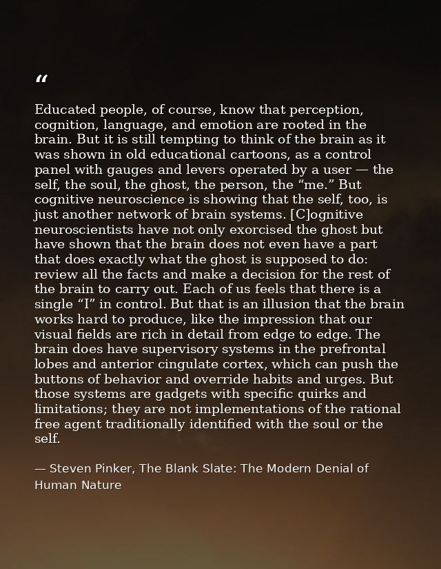 Educated people, of course, know that perception, cognition, language, and emotion are rooted in the brain. But it is st — Steven Pinker, The Blank Slate: The Modern Denial of Human Nature
