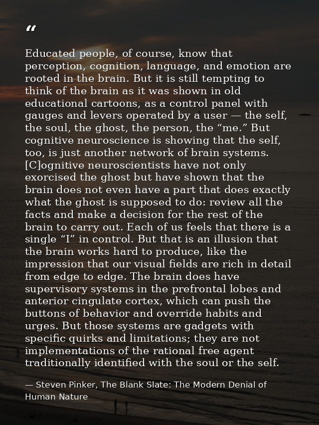 Educated people, of course, know that perception, cognition, language, and emotion are rooted in the brain. But it is st — Steven Pinker, The Blank Slate: The Modern Denial of Human Nature