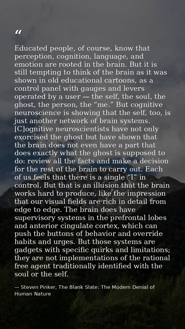Educated people, of course, know that perception, cognition, language, and emotion are rooted in the brain. But it is st — Steven Pinker, The Blank Slate: The Modern Denial of Human Nature