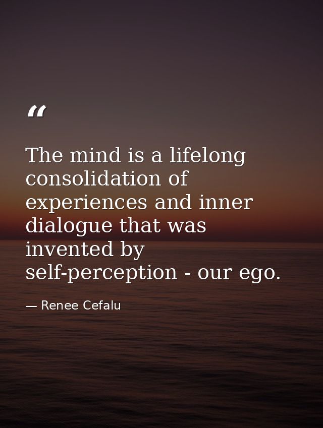 The mind is a lifelong consolidation of experiences and inner dialogue that was invented by self-perception - our ego. — Renee Cefalu