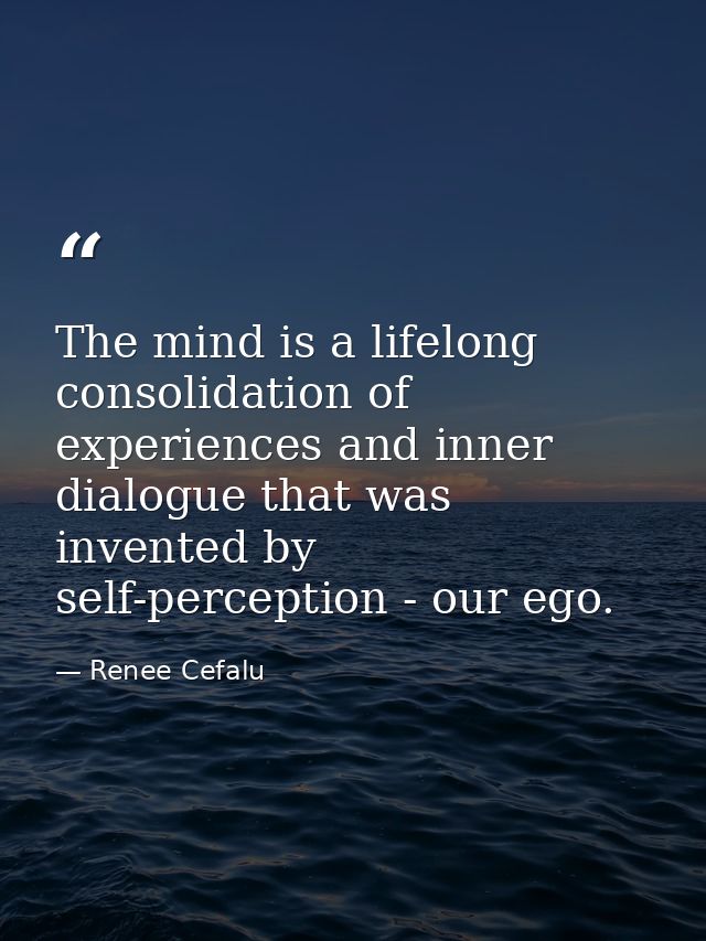 The mind is a lifelong consolidation of experiences and inner dialogue that was invented by self-perception - our ego. — Renee Cefalu