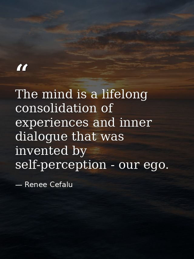 The mind is a lifelong consolidation of experiences and inner dialogue that was invented by self-perception - our ego. — Renee Cefalu