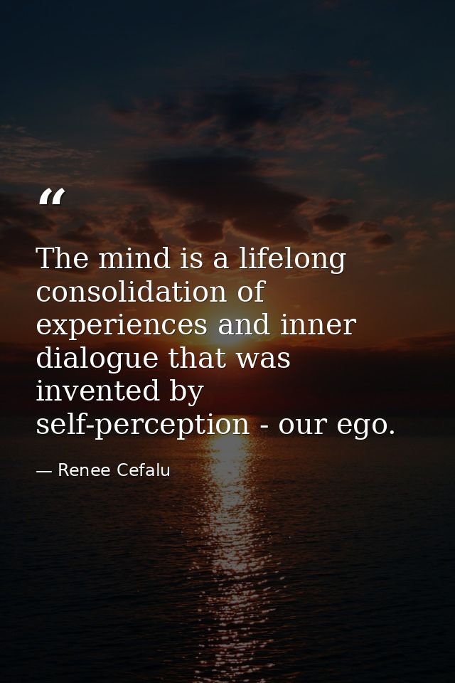 The mind is a lifelong consolidation of experiences and inner dialogue that was invented by self-perception - our ego. — Renee Cefalu