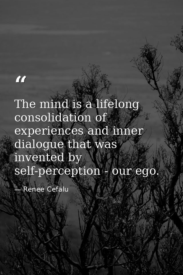 The mind is a lifelong consolidation of experiences and inner dialogue that was invented by self-perception - our ego. — Renee Cefalu