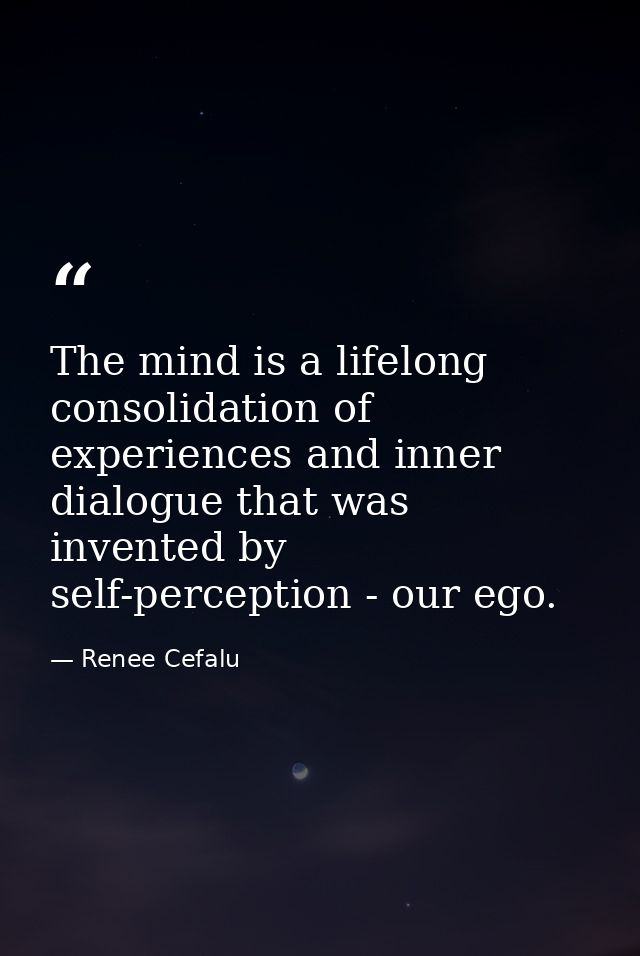The mind is a lifelong consolidation of experiences and inner dialogue that was invented by self-perception - our ego. — Renee Cefalu