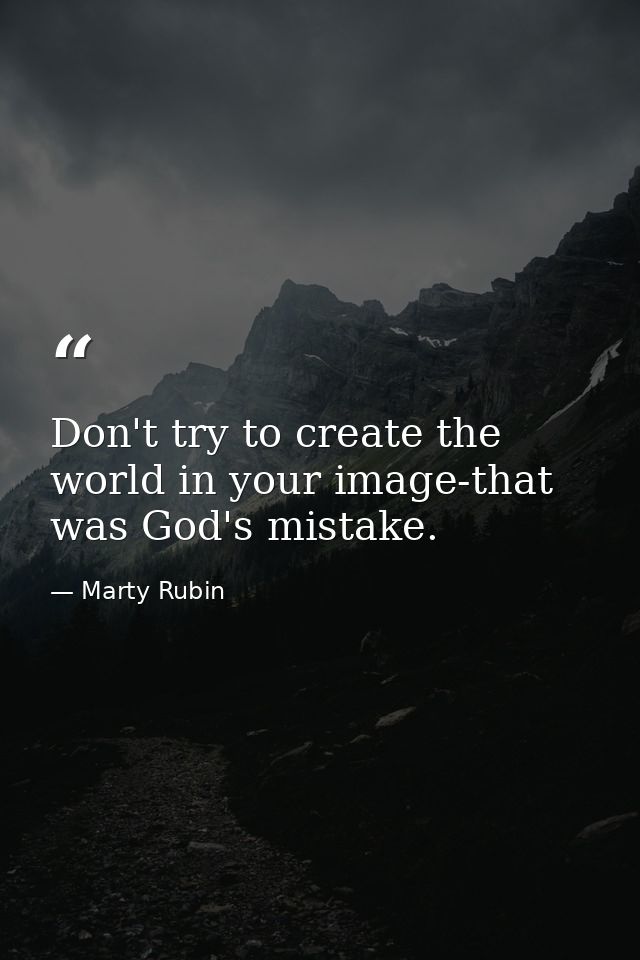 Don't try to create the world in your image-that was God's mistake. — Marty Rubin