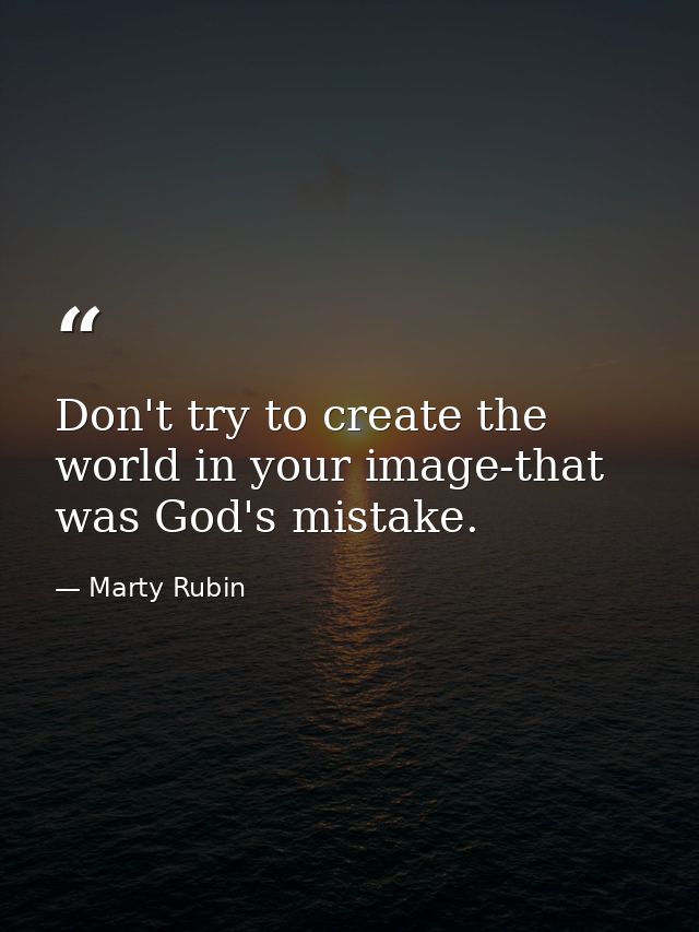 Don't try to create the world in your image-that was God's mistake. — Marty Rubin