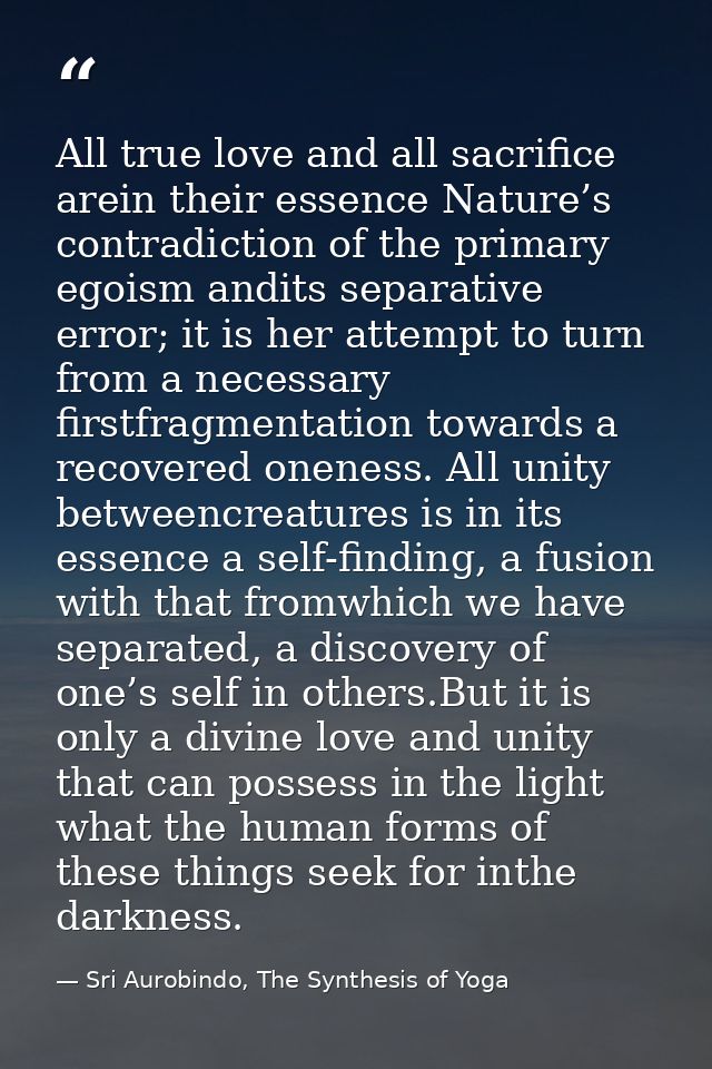 All true love and all sacriﬁce arein their essence Nature’s contradiction of the primary egoism andits separative error; — Sri Aurobindo, The Synthesis of Yoga