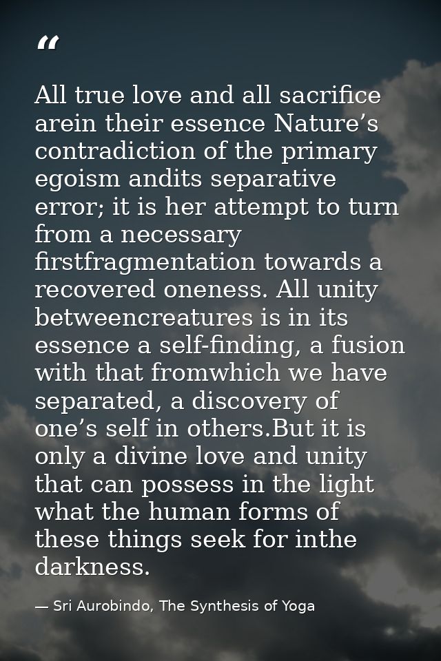 All true love and all sacriﬁce arein their essence Nature’s contradiction of the primary egoism andits separative error; — Sri Aurobindo, The Synthesis of Yoga