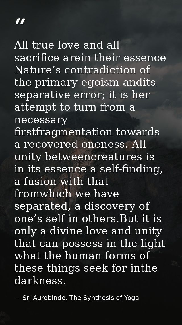 All true love and all sacriﬁce arein their essence Nature’s contradiction of the primary egoism andits separative error; — Sri Aurobindo, The Synthesis of Yoga