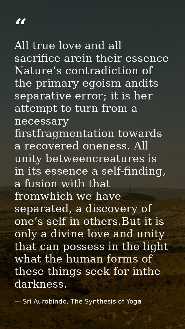 All true love and all sacriﬁce arein their essence Nature’s contradiction of the primary egoism andits separative error; — Sri Aurobindo, The Synthesis of Yoga