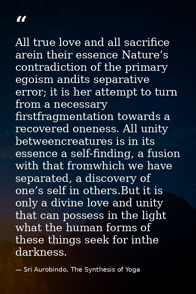 All true love and all sacriﬁce arein their essence Nature’s contradiction of the primary egoism andits separative error; — Sri Aurobindo, The Synthesis of Yoga