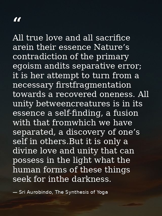All true love and all sacriﬁce arein their essence Nature’s contradiction of the primary egoism andits separative error; — Sri Aurobindo, The Synthesis of Yoga