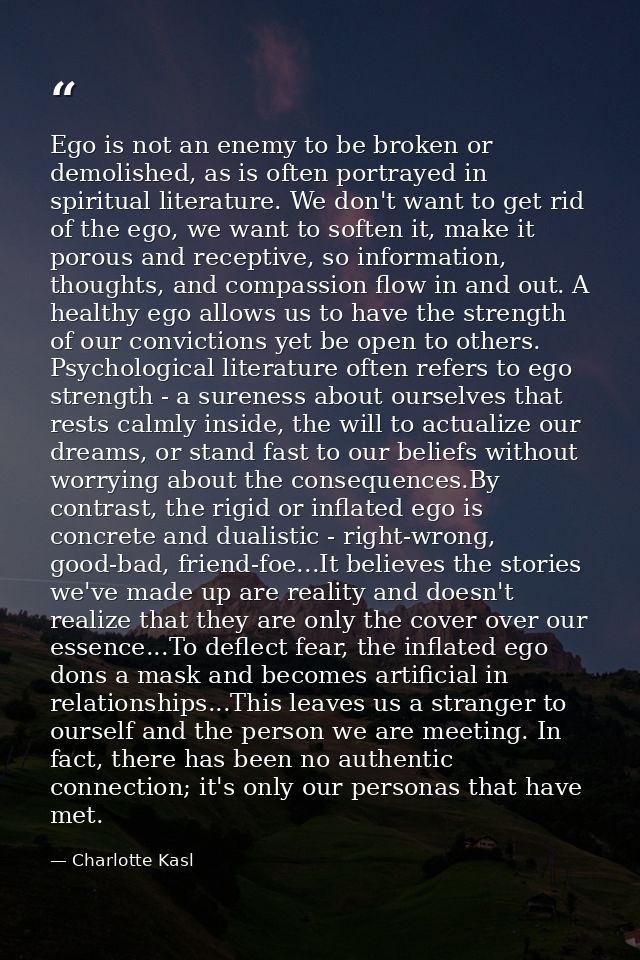 Ego is not an enemy to be broken or demolished, as is often portrayed in spiritual literature. We don't want to get rid  — Charlotte Kasl
