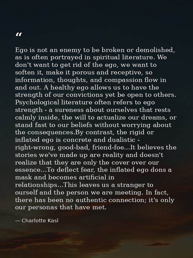 Ego is not an enemy to be broken or demolished, as is often portrayed in spiritual literature. We don't want to get rid  — Charlotte Kasl