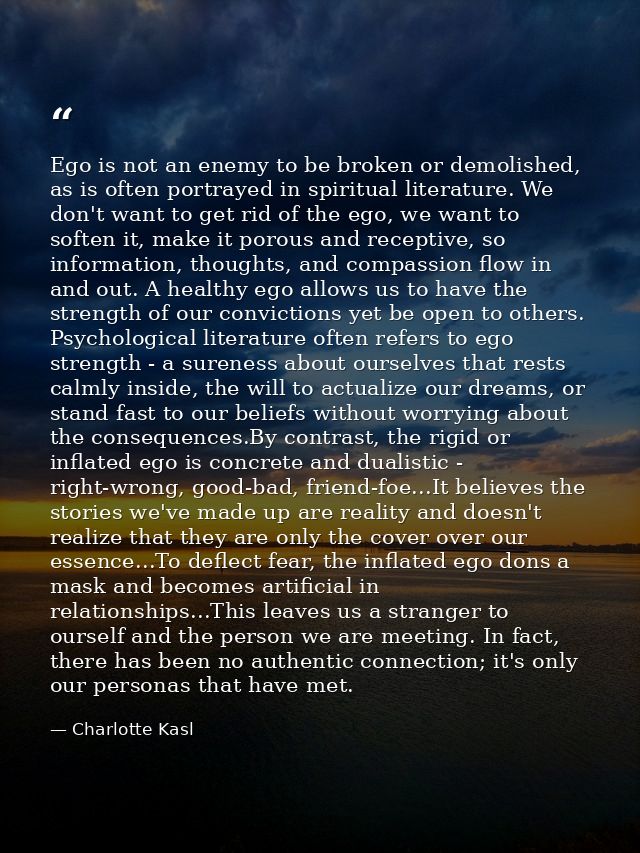 Ego is not an enemy to be broken or demolished, as is often portrayed in spiritual literature. We don't want to get rid  — Charlotte Kasl