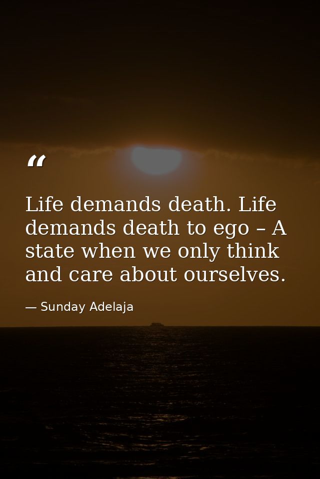 Life demands death. Life demands death to ego – A state when we only think and care about ourselves. — Sunday Adelaja