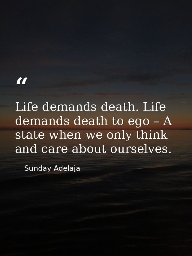 Life demands death. Life demands death to ego – A state when we only think and care about ourselves. — Sunday Adelaja