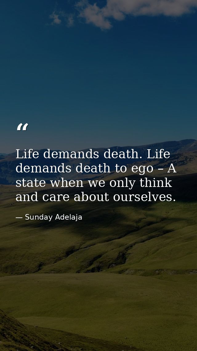 Life demands death. Life demands death to ego – A state when we only think and care about ourselves. — Sunday Adelaja