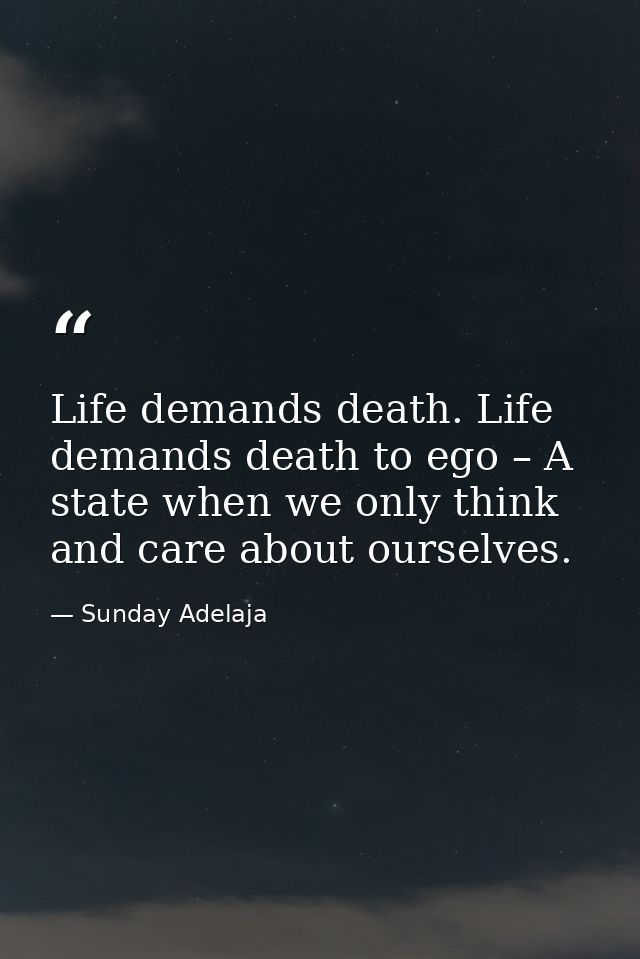Life demands death. Life demands death to ego – A state when we only think and care about ourselves. — Sunday Adelaja