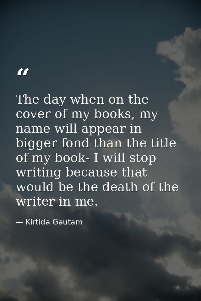 The day when on the cover of my books, my name will appear in bigger fond than the title of my book- I will stop writing — Kirtida Gautam