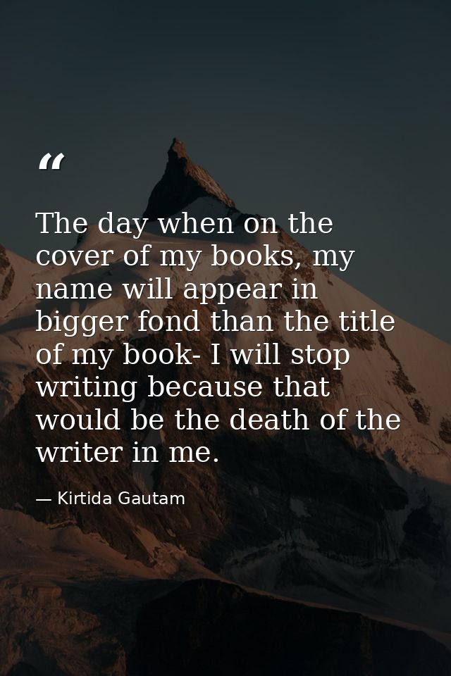 The day when on the cover of my books, my name will appear in bigger fond than the title of my book- I will stop writing — Kirtida Gautam