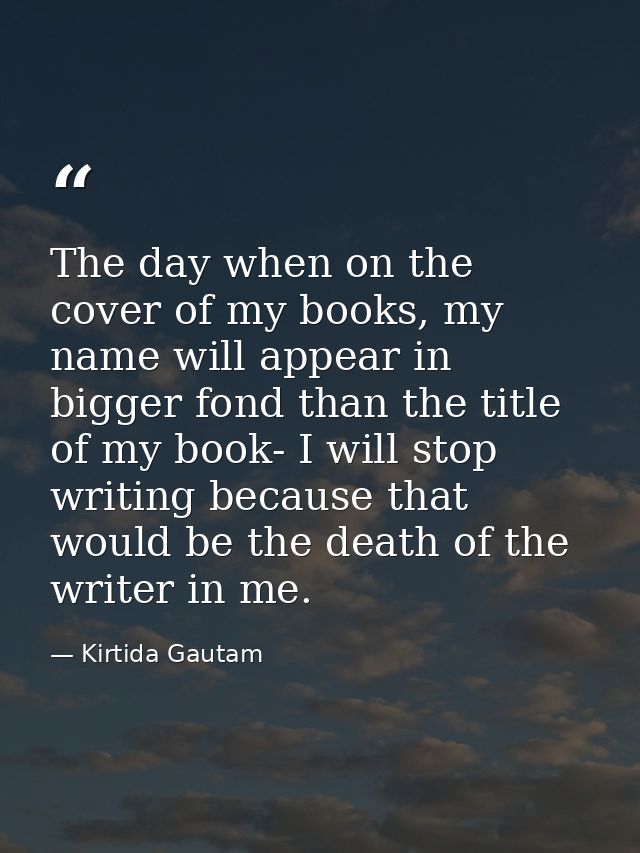 The day when on the cover of my books, my name will appear in bigger fond than the title of my book- I will stop writing — Kirtida Gautam