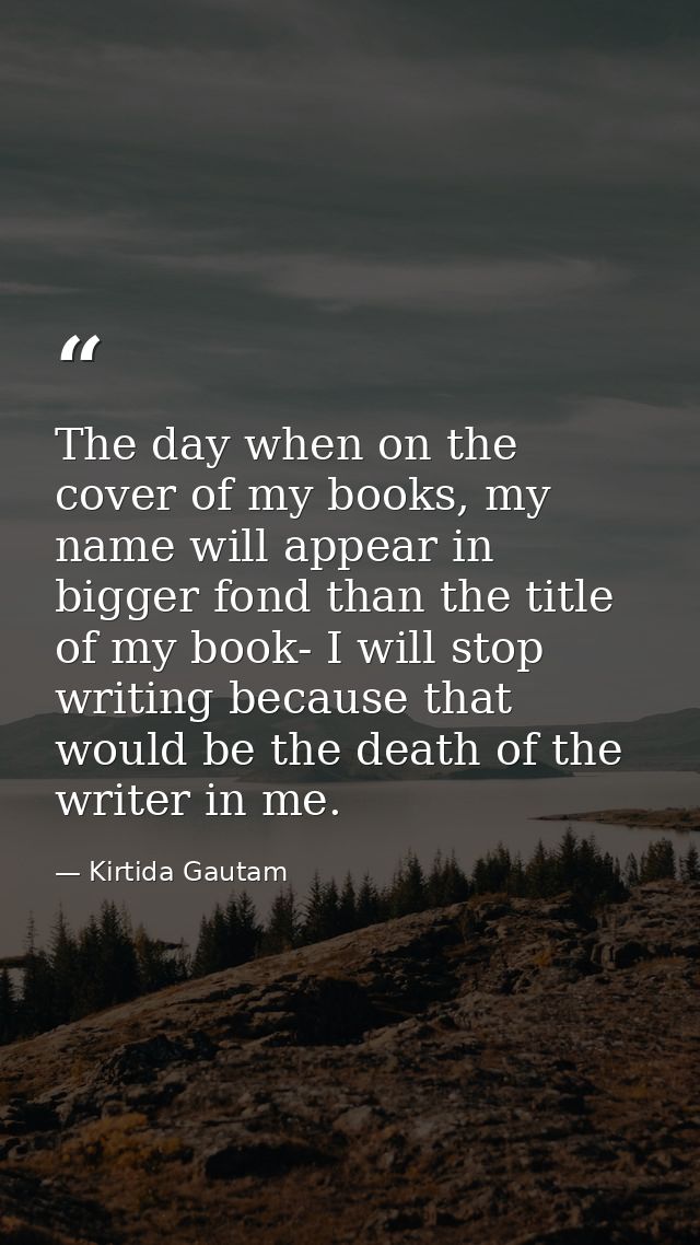 The day when on the cover of my books, my name will appear in bigger fond than the title of my book- I will stop writing — Kirtida Gautam